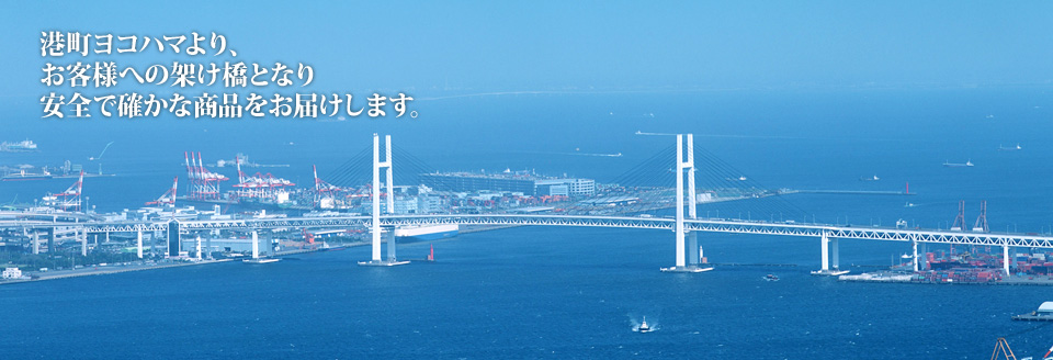 港町ヨコハマより、お客様への架け橋となり安全で確かな商品をお届けします。