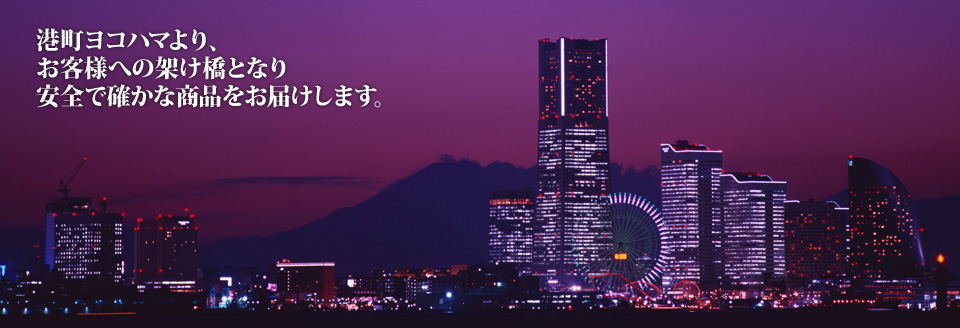 港町ヨコハマより、お客様への架け橋となり安全で確かな商品をお届けします。